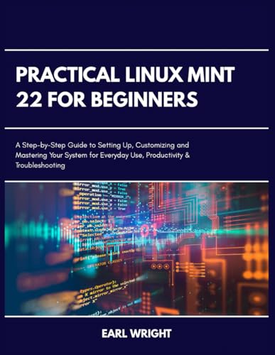 Practical Linux Mint 22 for Beginners: A Step-by-Step Guide to Setting Up, Customizing and Mastering your System for Everyday Use, Productivity and Troubleshooting