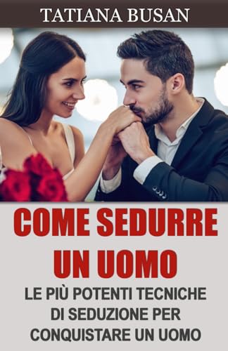 Come sedurre un uomo: Scopri le più potenti tecniche di seduzione; Come creare una forte attrazione in un uomo (Italian Edition)