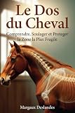 LE DOS DU CHEVAL Comprendre, Soulager et Protéger la Zone la Plus Fragile: Anatomie, Selle, Prévention et...