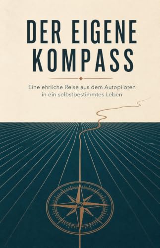DER EIGENE KOMPASS: Eine ehrliche Reise aus dem Autopiloten in ein selbstbestimmtes Leben