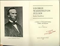 George Washington Julian, Radical Republican; a Study in Nineteenth-Century Politics and Reform B0019GEMVC Book Cover