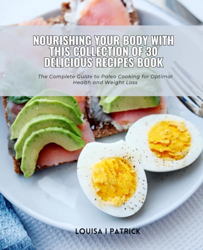 Nourishing Your Body with this Collection of 30 Delicious Recipes Book: The Complete Guide to Paleo