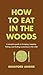 How to Eat in the Woods: A Complete Guide to Foraging, Trapping, Fishing, and Finding Sustenance in the Wild