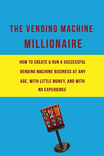 The Vending Machine Millionaire: How to Create and Run a Successful Vending Machine Business at any Age, with Little Money, and with no Experience.