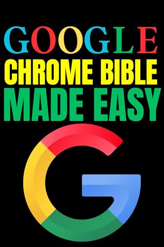 Google Chrome Bible Made Easy: A Step-by-Step Guide for Beginners and Seniors (Tech Tips and Online Security Solutions for Beginners Book 2)