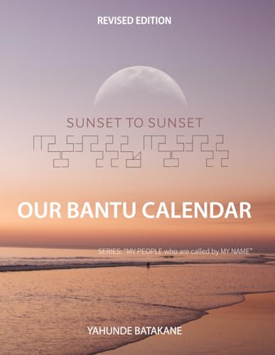 SUNSET TO SUNSET OUR BANTU CALENDAR: Revised Edition, Expanded Research and Information, Scriptural References from a Bantu Biblical Hebrew ... Years (