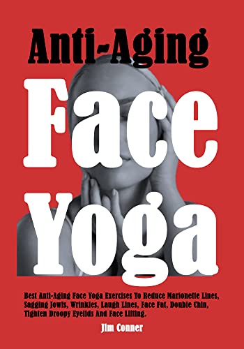 Anti-Aging Face Yoga: Best Anti-Aging Face Yoga Exercises To Reduce Marionette Lines, Sagging Jowls, Wrinkles, Laugh Lines, Face Fat, Double Chin, Tighten Droopy Eyelids And Face Lifting.