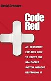 Code Red: An Economist Explains How to Revive the Healthcare System without Destroying It