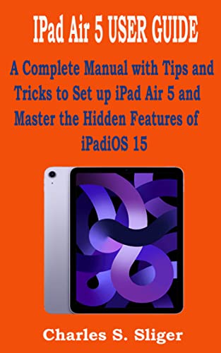 IPad Air 5 USER GUIDE: A Complete Manual with Tips and Tricks to Set up iPad Air 5 and Master the Hidden Features of iPadiOS 15