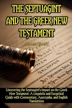 The Septuagint and the Greek New Testament: Uncovering the Septuagint's Impact on the Greek New Testament: A Linguistic and Exegetical Guide with Commentary, Apocrypha, and English Translations
