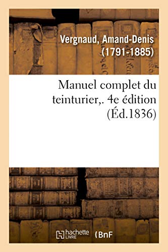 Manuel complet du teinturier. 4e édition: Art de teindre, d'enlever les taches, de dégraisser, reteindre, remettre à neuf, lustrer (French Edition)