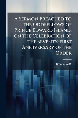 A Sermon Preached to the Oddfellows of Prince Edward Island, on the Celebration of the Seventy-first Anniversary of the Order