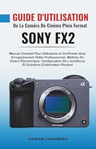 Guide D'utilisation De La Caméra De Cinéma Plein Format Sony Fx2: Manuel Complet Pour Débutants et Confirmés Avec Enregistrement Vidéo Professionnel, ... L'autofocus Et Solutions D'obturateur Roulant