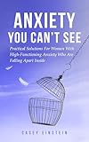 Anxiety You Can't See: Practical Solutions For Women With High-Functioning Anxiety Who Are Falling Apart Inside (The Everyday Calm Series)