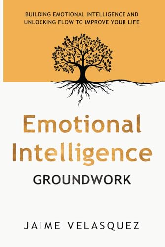 Emotional Intelligence Groundwork: Building Emotional Intelligence and Unlocking Flow To