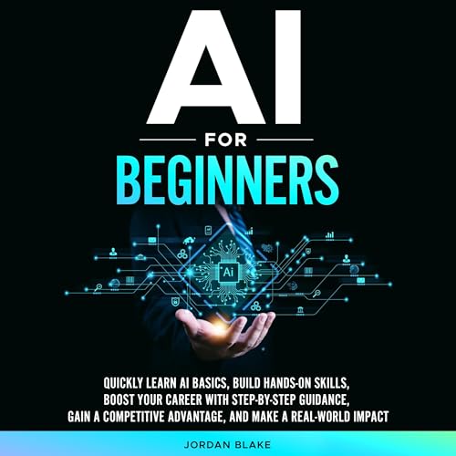 AI for Beginners: Quickly Learn AI Basics, Build Hands-On Skills, Boost Your Career with Step-by-Step Guidance, Gain a Competitive Advantage, and Make Real-World Impact