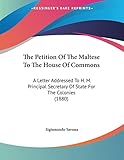 The Petition Of The Maltese To The House Of Commons: A Letter Addressed To H. M. Principal Secretary Of State For The Colonies (1880)