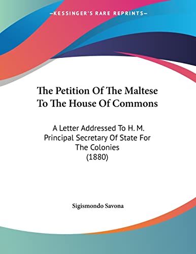 The Petition Of The Maltese To The House Of Commons: A Letter Addressed To H. M. Principal Secretary Of State For The Colonies (1880)