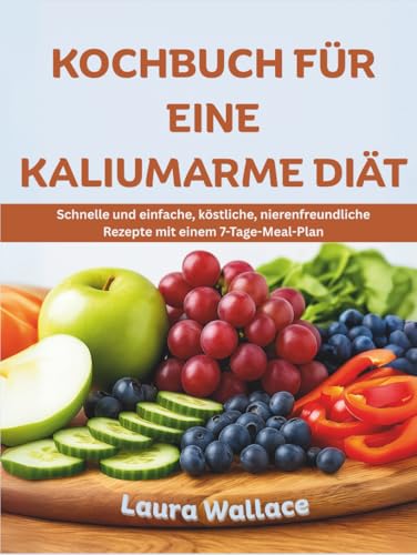 KOCHBUCH FÜR EINE KALIUMARME DIÄT: Schnelle und einfache, köstliche, nierenfreundliche Rezepte mit einem 7-Tage-Meal-Plan
