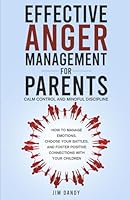 EFFECTIVE ANGER MANAGEMENT FOR PARENTS, CALM CONTROL, AND MINDFUL DISCIPLINE: HOW TO MANAGE EMOTIONS, CHOOSE YOUR BATTLES, AND FOSTER POSITIVE CONNECTIONS WITH YOUR CHILDREN B0DDKQNVX9 Book Cover