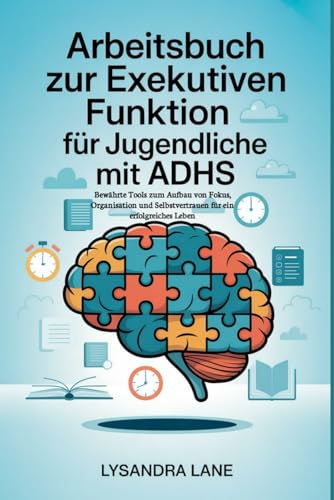 Arbeitsbuch zur exekutiven Funktion fuer Jugendliche mit ADHS: Bewaehrte Tools zum Aufbau von Fokus, Organisation und Selbstvert