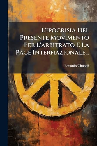 L'ipocrisia Del Presente Movimento Per L'arbitrato E La Pace Internazionale... (Italian Edition)