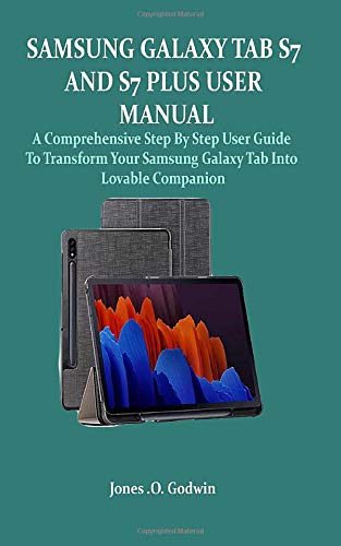 SAMSUNG GALAXY TAB S7 AND S7 PLUS USER MANUAL: A Comprehensive Step By Step User Guide To Transform Your Samsung Galaxy Tab Into Lovable Companion
