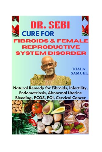 DR. SEBI CURE FOR FIBROIDS & FEMALE REPRODUCTIVE SYSTEM DISORDER: Natural Remedy for Fibroids, Infertility, Endometriosis, Abnormal Uterine Bleeding, PCOS, POI, Cervical Cancer (Sebi Herbal Remedies)