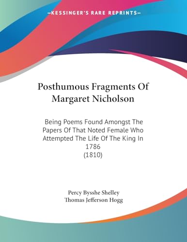 Posthumous Fragments Of Margaret Nicholson: Being Poems Found Amongst The Papers Of That Noted Female Who Attempted The Life Of The King In 1786 (1810)
