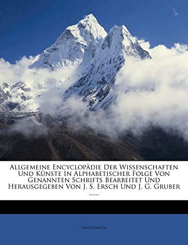 Allgemeine Encyclopadie Der Wissenschaften Und Kunste in Alphabetischer Folge Von Genannten Schrifts Bearbeitet Und Herausgegeben Von J. S. Ersch Und (English and German Edition)