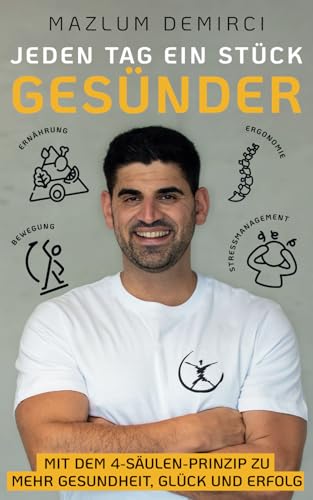 Jeden Tag ein Stück gesünder: Mit dem 4-Säulen-Prinzip zu mehr Gesundheit, Glück und Erfolg