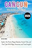CANCUN TRAVEL GUIDE 2026: Explore the Riviera Maya’s Beaches, Ancient Sites, and Food Trails With Maps, Itineraries, and Travel Insights