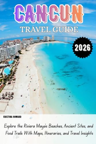 CANCUN TRAVEL GUIDE 2026: Explore the Riviera Maya’s Beaches, Ancient Sites, and Food Trails With Maps, Itineraries, and Travel Insights
