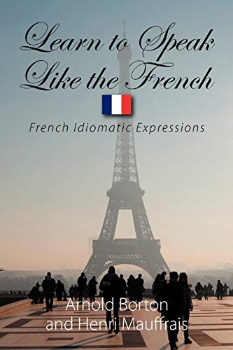 Learn to Speak Like the French: French Idiomatic Expressions to Make You Able to Understand What You Are Told and Give an Appropriate Answer in the ... of Daily Life (French and English Edition)