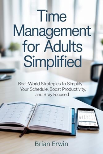 Time Management for Adults Simplified: Real-World Strategies to Simplify Your Schedule, Boost Productivity, and Stay Focused