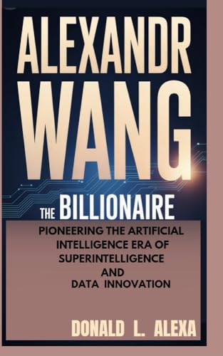 ALEXANDR WANG: The Billionaire Pioneering the Artificial Intelligence Era of Superintelligence and Data Innovation