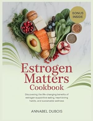 Book cover Estrogen Matters Cookbook: Discovering the Life-Changing Benefits of Estrogen Supportive Eating, Heart-Loving Habits, and Sustainable Wellness