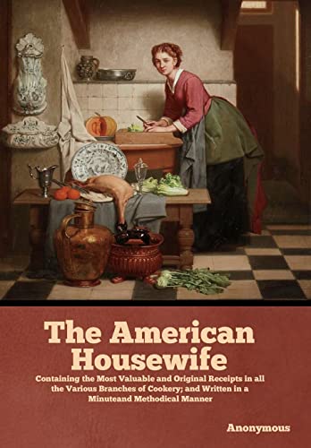 The American Housewife: Containing the Most Valuable and Original Receipts in all the Various Branches of Cookery; and Written in a Minuteand Methodical Manner