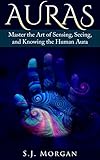 Auras: Master the Art of Sensing, Seeing, and Knowing the Human Aura (Auras,Human Aura,Astral Colors,Thought Forms,Chakras)