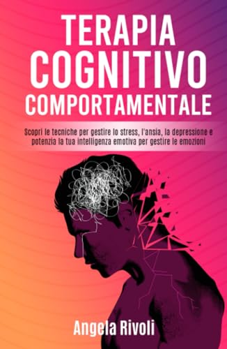 Terapia Cognitivo Comportamentale: Scopri le tecniche per gestire lo stress, l'ansia, la depressione e potenzia la tua intelligenza emotiva per gestire le emozioni