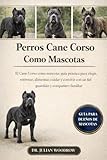 LOS PERROS CANE CORSO COMPLETOS COMO MASCOTAS: El Cane Corso como mascota: Guía práctica para elegir, entrenar, alimentar, cuidar y cuidar a un fiel guardián y compañero familiar.
