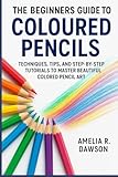 The Beginners Guide to Coloured Pencils: Techniques, Tips, and Step-by-Step Tutorials to Master Beautiful...