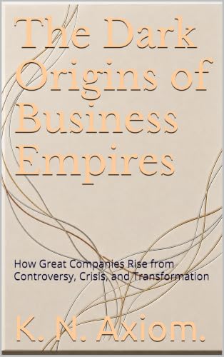 The Dark Origins of Business Empires : How Great Companies Rise from Controversy, Crisis, and Transformation