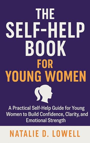 The Self Help Book for Young Women: A Practical Self-Help Guide for Young Women to Build Confidence, Clarity, and Emotional Strength