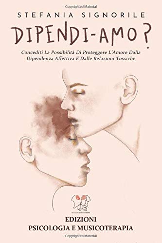 DIPENDI-AMO?: Concediti La Possibilità Di Proteggere L’Amore Dalla Dipendenza Affettiva E Dalle Relazioni Tossiche