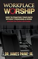 Workplace Worship: How to Practice Your Faith Without Preaching a Word, and Grow Your Career in the Process 0996291407 Book Cover