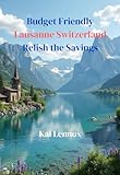 Budget-Friendly Lausanne, Switzerland: Relish the Savings: Your Essential Tour Guide to Experiencing Lausanne Switzerland Without Breaking the Bank 2024-2025 (Travel Guides 2024-2025, Band 4)