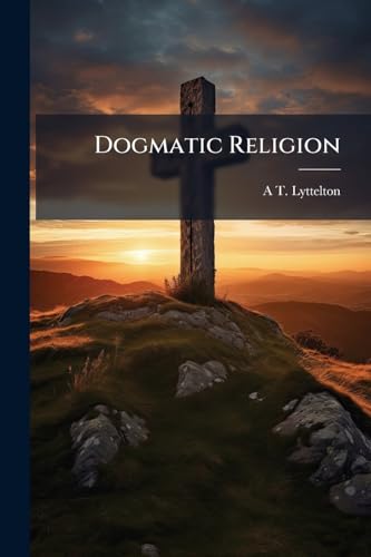 Dogmatic Religion: A Lecture Delivered in Great S. Mary's Church, Cambridge, on Sunday Oct. 25th, 1885 Volume Talbot Collection of British Pamphlets