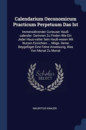 Calendarium Oeconomicum Practicum Perpetuum Das Ist: Immerwährender Curieuser Hauß-calender: Darinnen Zu Finden Wie Ein Jeder Haus-vatter Sein ... Eine Feine Anweisung, Was Von Monat Zu Monat