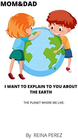 MOM & DAD I WANT TO EXPLAIN TO YOU ABOUT THE EARTH: THE PLANET WHERE WE LIVE Kindle Edition